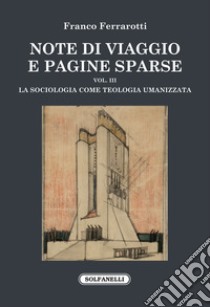 Note di viaggio e pagine sparse. Vol. 3: La sociologia come teologia umanizzata libro di Ferrarotti Franco