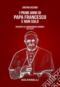 I primi anni di Papa Francesco e non solo. Raccontati su «Corrispondenza Romana» 2012-2018 libro di Siccardi Cristina