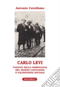 Carlo Levi. Viaggio nella simbologia del mondo contadino e palingenesi sociale libro di Catalfamo Antonio
