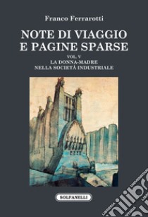 Note di viaggio e pagine sparse. Vol. 5: La donna-madre nella società industriale libro di Ferrarotti Franco