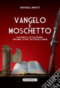 Vangelo e moschetto. Fascismo e cattolicesimo: sintonie, attriti, battaglie comuni libro di Amato Raffaele