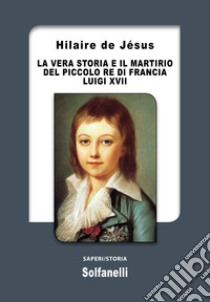 La vera storia e il martirio del piccolo re di Francia Luigi XVII libro di De Jésus Hilaire