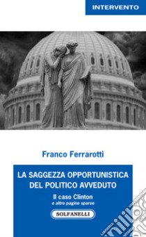 La saggezza opportunistica del politico avveduto. Il caso Clinton e altre pagine sparse libro di Ferrarotti Franco