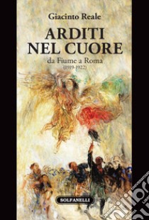 Arditi nel cuore da Fiume a Roma (1919-1922) libro di Reale Giacinto
