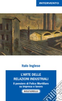 L'arte delle relazioni industriali. Il pensiero di Felice Mortillaro su impresa e lavoro libro di Inglese Italo