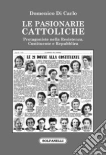 Le pasionarie cattoliche. Protagoniste nella Resistenza, Costituente e Repubblica libro di Di Carlo Domenico
