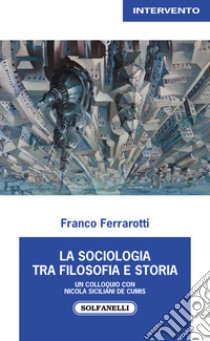 La sociologia tra filosofia e storia. Un colloquio con Nicola Siciliani de Cumis libro di Ferrarotti Franco; Siciliani de Cumis Nicola