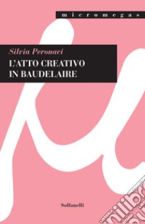 L'atto creativo in Baudelaire libro di Peronaci Silvia