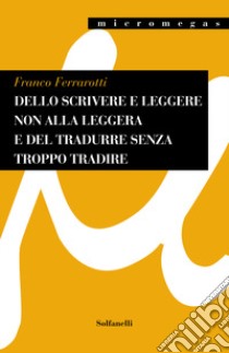 Dello scrivere e leggere non alla leggera e del tradurre senza troppo tradire libro di Ferrarotti Franco