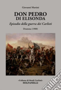 Don Pedro di Elisonda. Episodio della guerra dei Carlisti. Dramma (1900) libro di Martini Giovanni
