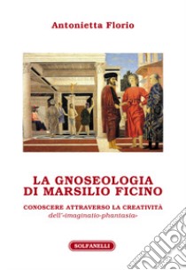 La gnoseologia di Marsilio Ficino. Conoscere attraverso la creatività dell'«imaginatio-phantasia» libro di Florio Antonietta