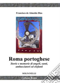 Roma portoghese. Storie e memorie di angeli, santi, ambasciatori ed elefanti libro di De Almeida Dias Francisco