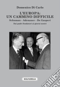 L'Europa: Un cammino difficile. Schuman. Adenauer. De Gasperi libro di Di Carlo Domenico