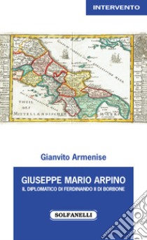 Giuseppe Mario Arpino. Il Diplomatico di Ferdinando II di Borbone libro di Armenise Gianvito