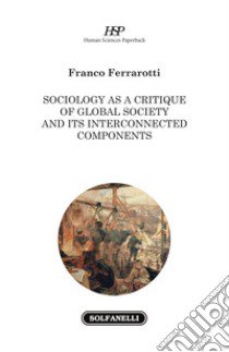 Sociology as a critique of global society and its interconnected components libro di Ferrarotti Franco