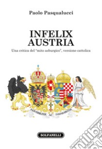 Infelix Austria. Una critica del «mito asburgico», versione cattolica libro di Pasqualucci Paolo