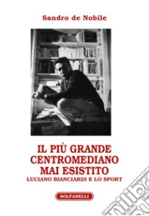 Il più grande centromediano mai esistito. Luciano Bianciardi e lo sport libro di De Nobile Sandro