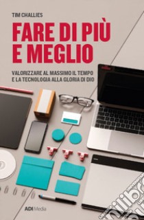 Fare di più e meglio. Valorizzare al massimo il tempo e la tecnologia alla gloria di Dio. Nuova ediz. libro di Challies Tim