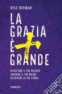 La grazia è più grande. Riscattare il tuo passato, superare il tuo dolore, riscrivere la tua storia libro di Idleman Kyle