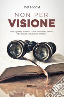 Non per visione. Un sguardo nuovo a storie antiche di uomini che hanno camminato per fede. Nuova ediz. libro di Bloom Jon