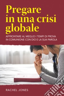 Pregare in una crisi globale. Affrontare al meglio i tempi di prova in comunione con Dio e la sua parola libro di Jones Rachel