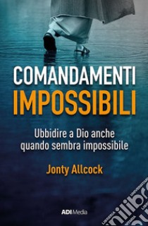 Comandamenti impossibili. Ubbidire a Dio anche quando sembra impossibile libro di Allcock Jonty