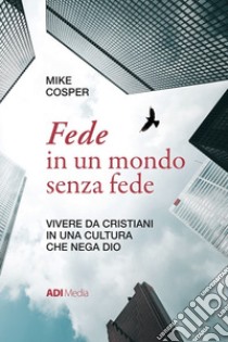 Fede in un mondo senza fede. Vivere da cristiani in una cultura che nega Dio libro di Cosper Mike