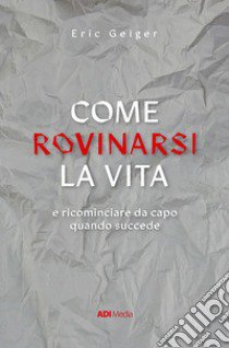 Come rovinarsi la vita e ricominciare da capo quando succede libro di Geiger Eric