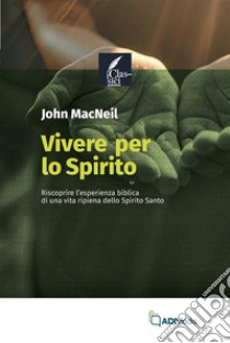 Vivere per lo Spirito. Riscoprire l'esperienza biblica di una vita ripiena dello Spirito Santo libro di MacNeil John