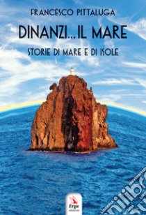 Dinanzi... Il mare. Storie di mare e di isole libro di Pittaluga Francesco