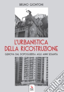 L'urbanistica della ricostruzione. Genova dal dopoguerra agli anni Sessanta libro di Giontoni Bruno