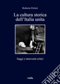 La cultura storica dell'Italia unita. Saggi e interventi critici libro di Pertici Roberto