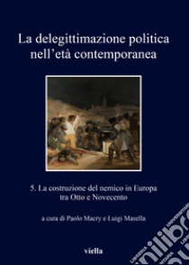 La delegittimazione politica nell'età contemporanea. Vol. 5: La costruzione del nemico in Europa tra Otto e Novecento libro di Macry P. (cur.); Masella L. (cur.)