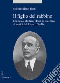 Il figlio del rabbino. Lodovico Mortara, storia di un ebreo ai vertici del Regno d'Italia libro di Boni Massimiliano