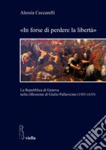 «In forse di perdere la libertà». La Repubblica di Genova nella riflessione di Giulio Pallavicino (1583-1635) libro di Ceccarelli Alessia