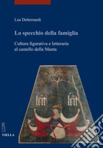 Lo specchio della famiglia. Cultura figurativa e letteraria al castello della Manta libro di Debernardi Lea