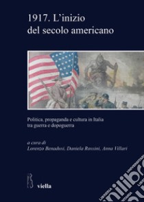 1917. L'inizio del secolo americano. Politica, propaganda e cultura in Italia tra guerra e dopoguerra libro di Benadusi L. (cur.); Rossini D. (cur.); Villari A. (cur.)