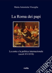 La Roma dei papi. La corte e la politica internazionale (secoli XV-XVII) libro di Visceglia Maria Antonietta