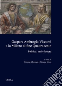 Gaspare Ambrogio Visconti e la Milano di fine quattrocento. Politica, arti e lettere libro di Albonico S. (cur.); Moro S. (cur.)