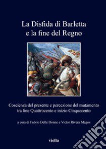 La disfida di Barletta e la fine del regno. Coscienza del presente e percezione del mutamento tra fine Quattrocento e inizio Cinquecento libro di Delle Donne F. (cur.); Rivera Magos V. (cur.)