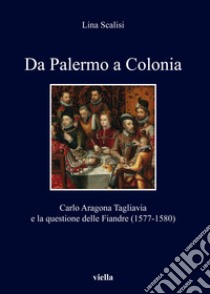 Da Palermo a Colonia. Carlo Aragona Tagliavia e la questione delle Fiandre (1577-1580) libro di Scalisi Lina