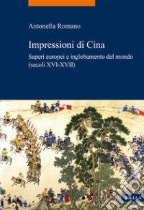 Impressioni di Cina. Saperi europei e inglobamento del mondo (secoli XVI-XVII) libro di Romano Antonella