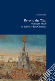 Beyond the wall. Franciscan friary in early modern Olomouc libro di Elbel Martin