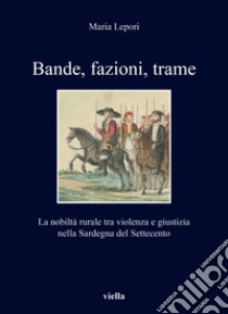 Bande, fazioni, trame. La nobiltà rurale tra violenza e giustizia nella Sardegna del Settecento libro di Lepori Maria