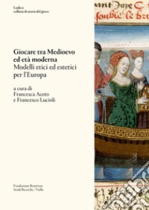 Giocare tra Medioevo ed Età moderna. Modelli etici ed estetici per l'Europa libro di Aceto F. (cur.); Lucioli F. (cur.)