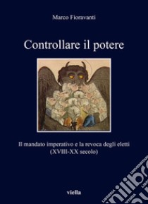 Controllare il potere. Il mandato imperativo e la revoca degli eletti (XVIII-XX secolo) libro di Fioravanti Marco