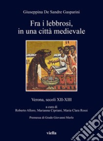 Fra i lebbrosi, in una città medievale. Verona, secoli XII-XIII libro di De Sandre Gasparini Giuseppina; Alloro R. (cur.); Cipriani M. (cur.); Rossi M. C. (cur.)