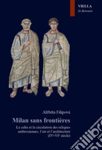 Milan sans frontieres. Le culte et la circulation des reliques ambrosiennes, l'art et l'architecture (IVe-VIe siècle) libro di Filipova Alzbeta