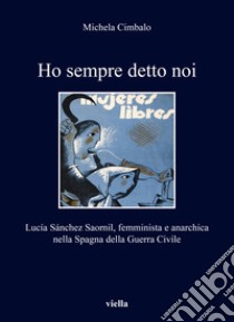 Ho sempre detto noi. Lucía Sánchez Saornil, femminista e anarchica nella Spagna della Guerra Civile libro di Cimbalo Michela