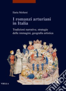 I romanzi arturiani in Italia. Tradizioni narrative, strategie delle immagini, geografia artistica libro di Molteni Ilaria